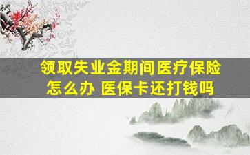 领取失业金期间医疗保险怎么办 医保卡还打钱吗